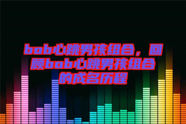 bob心跳男孩組合，回顧bob心跳男孩組合的成名歷程