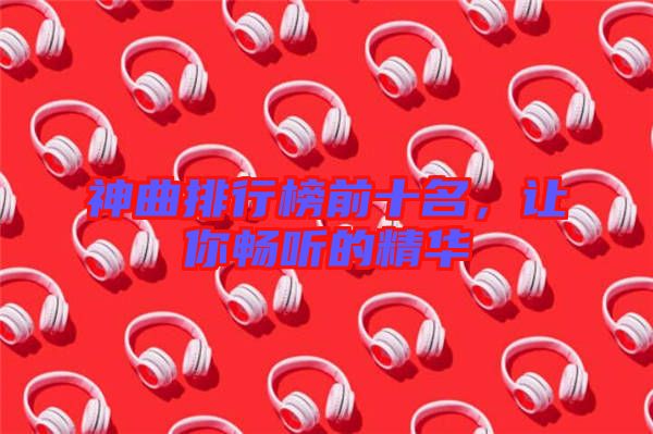 神曲排行榜前十名，讓你暢聽(tīng)的精華