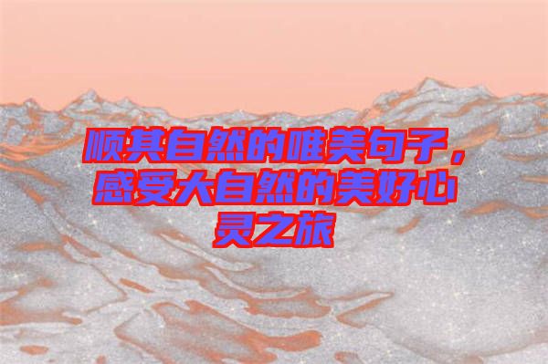 順其自然的唯美句子，感受大自然的美好心靈之旅