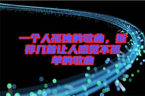 一個(gè)人孤獨(dú)的歌曲，推薦幾首讓人感覺不孤單的歌曲