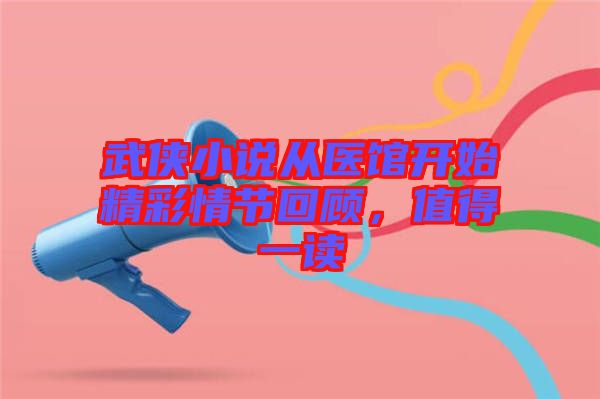 武俠小說從醫(yī)館開始精彩情節(jié)回顧，值得一讀