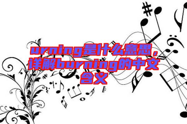 urning是什么意思，詳解burning的中文含義