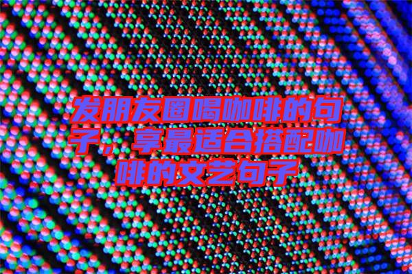 發(fā)朋友圈喝咖啡的句子，享最適合搭配咖啡的文藝句子