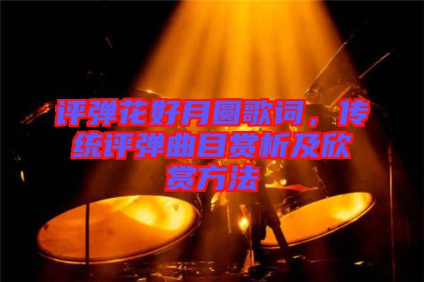 評彈花好月圓歌詞，傳統(tǒng)評彈曲目賞析及欣賞方法
