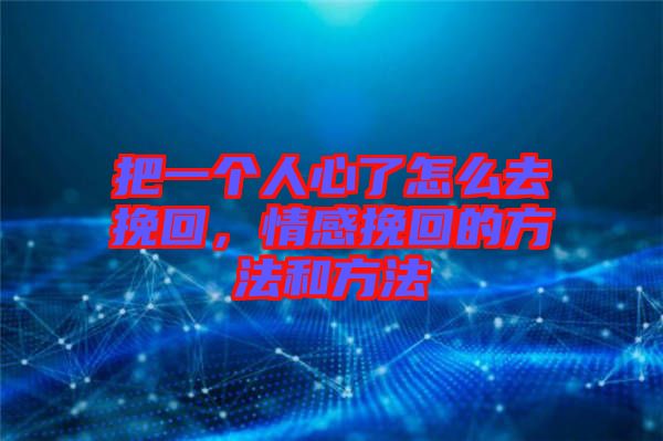 把一個(gè)人心了怎么去挽回，情感挽回的方法和方法