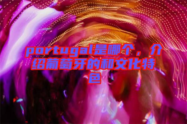 portugal是哪個，介紹葡萄牙的和文化特色