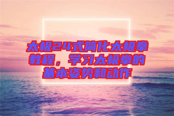 太極24式簡化太極拳教程，學(xué)習(xí)太極拳的基本姿勢和動(dòng)作