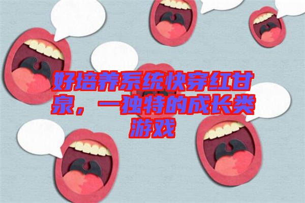 好培養(yǎng)系統(tǒng)快穿紅甘泉，一獨特的成長類游戲