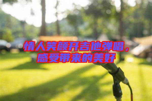 情人笑顏開(kāi)吉他彈唱，感受帶來(lái)的美好