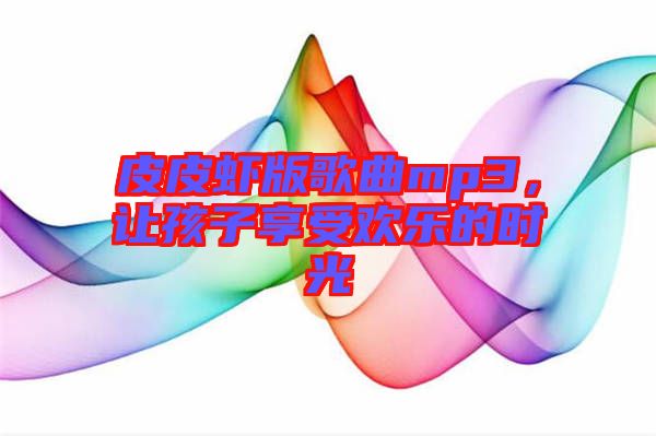 皮皮蝦版歌曲mp3，讓孩子享受歡樂的時光