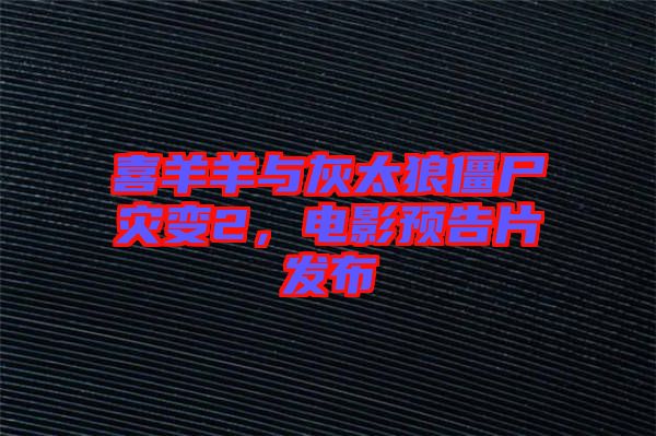 喜羊羊與灰太狼僵尸災(zāi)變2，電影預(yù)告片發(fā)布