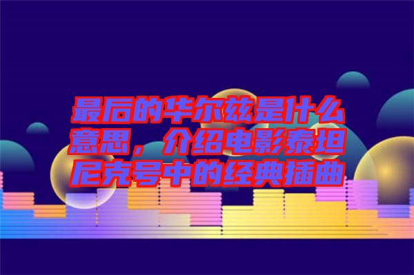 最后的華爾茲是什么意思，介紹電影泰坦尼克號中的經(jīng)典插曲