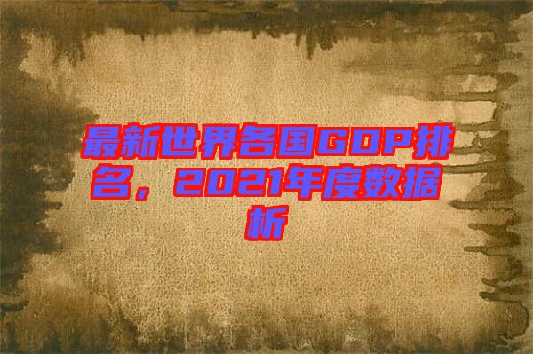 最新世界各國GDP排名，2021年度數(shù)據(jù)析