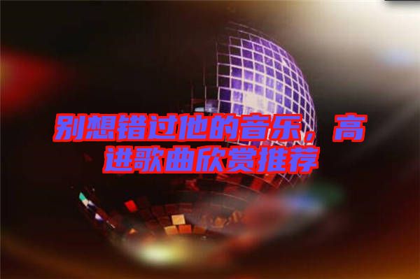 別想錯(cuò)過(guò)他的音樂(lè)，高進(jìn)歌曲欣賞推薦