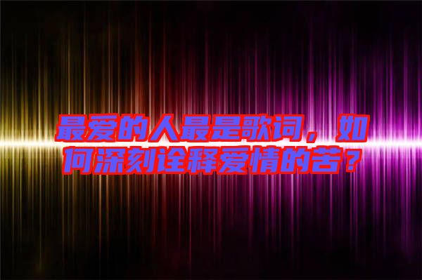 最愛的人最是歌詞，如何深刻詮釋愛情的苦？