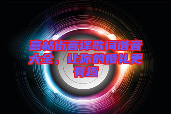 喜帖街音譯歌詞諧音大全，讓你的婚禮更有趣