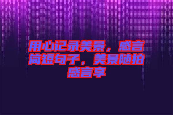 用心記錄美景，感言簡(jiǎn)短句子，美景隨拍感言享