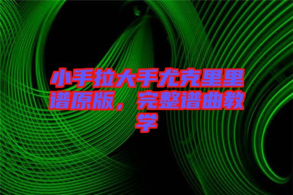 小手拉大手尤克里里譜原版，完整譜曲教學