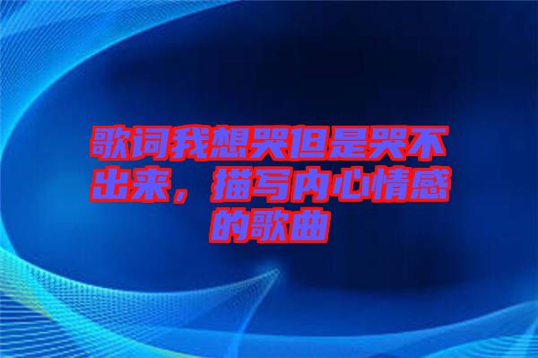 歌詞我想哭但是哭不出來，描寫內心情感的歌曲