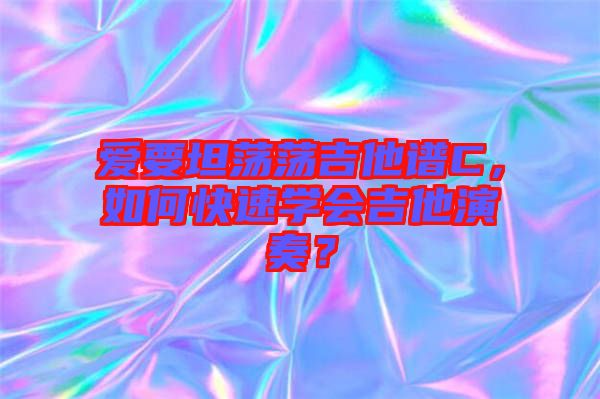 愛要坦蕩蕩吉他譜C，如何快速學(xué)會(huì)吉他演奏？