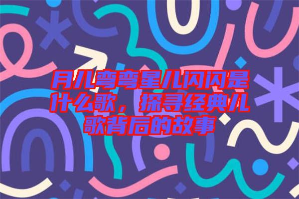 月兒彎彎星兒閃閃是什么歌，探尋經典兒歌背后的故事