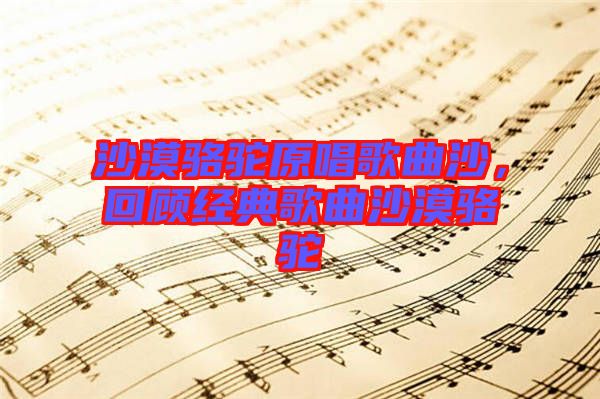 沙漠駱駝原唱歌曲沙，回顧經(jīng)典歌曲沙漠駱駝