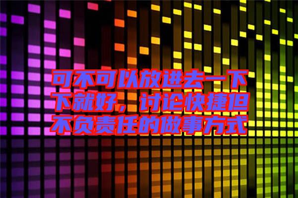 可不可以放進去一下下就好，討論快捷但不負(fù)責(zé)任的做事方式