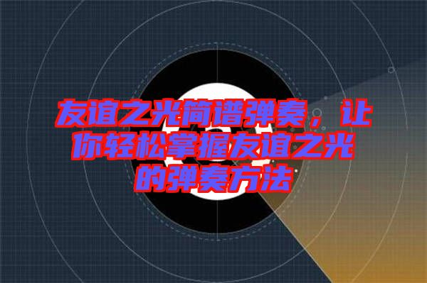 友誼之光簡譜彈奏，讓你輕松掌握友誼之光的彈奏方法