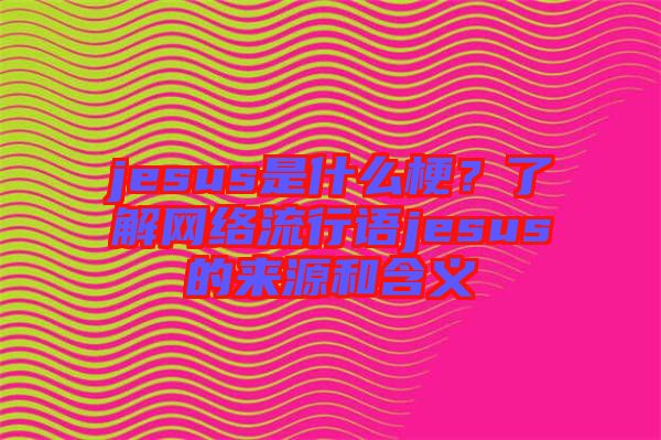 jesus是什么梗？了解網(wǎng)絡流行語jesus的來源和含義