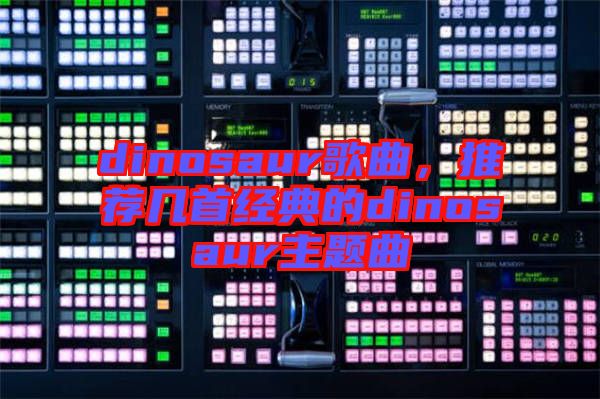dinosaur歌曲，推薦幾首經(jīng)典的dinosaur主題曲