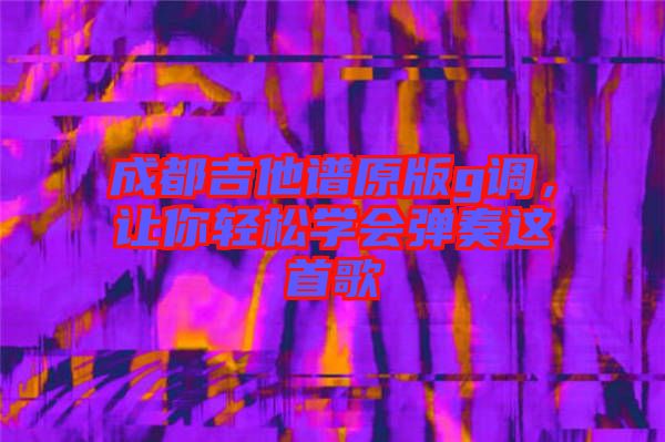 成都吉他譜原版g調(diào)，讓你輕松學(xué)會(huì)彈奏這首歌