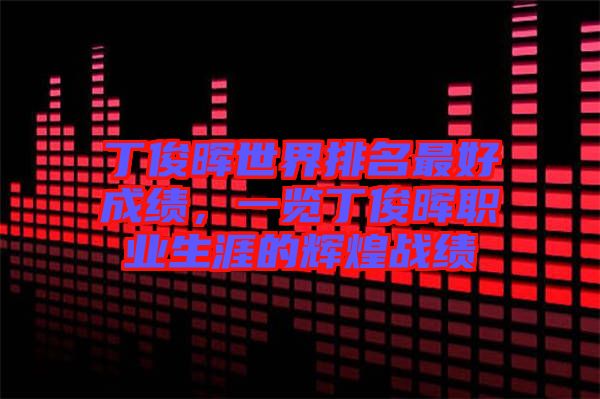 丁俊暉世界排名最好成績(jī)，一覽丁俊暉職業(yè)生涯的輝煌戰(zhàn)績(jī)