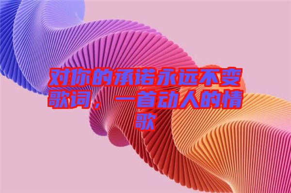 對(duì)你的承諾永遠(yuǎn)不變歌詞，一首動(dòng)人的情歌