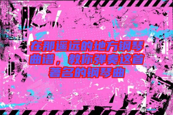 在那遙遠的地方鋼琴曲譜，教你彈奏這首著名的鋼琴曲