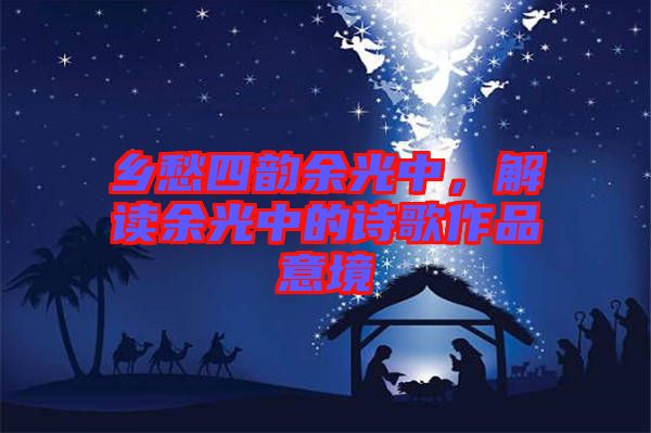 鄉(xiāng)愁四韻余光中，解讀余光中的詩歌作品意境