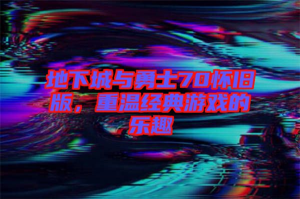 地下城與勇士70懷舊版，重溫經(jīng)典游戲的樂(lè)趣
