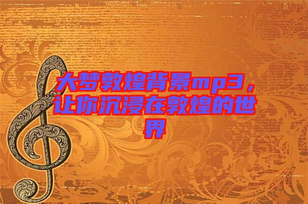 大夢敦煌背景mp3，讓你沉浸在敦煌的世界