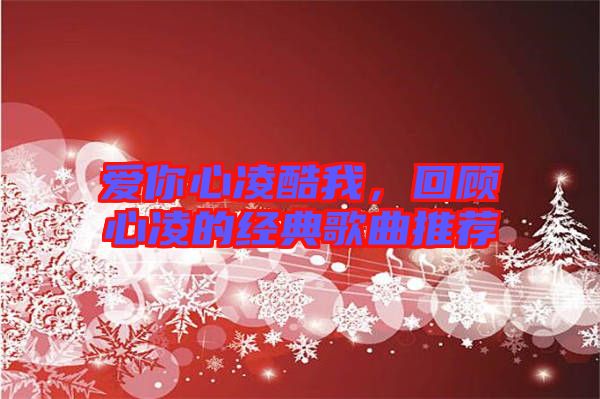 愛你心凌酷我，回顧心凌的經典歌曲推薦