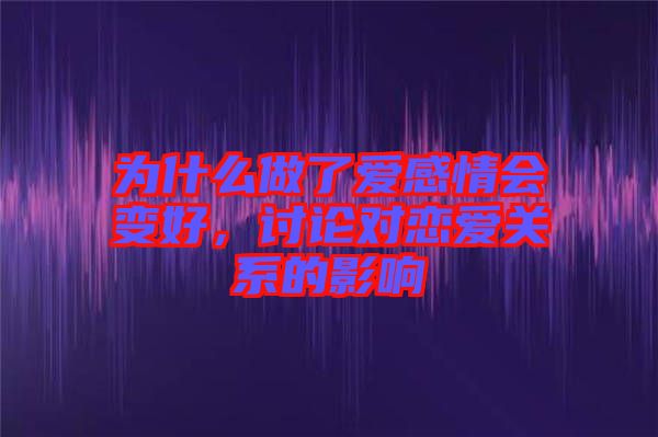 為什么做了愛感情會變好，討論對戀愛關(guān)系的影響