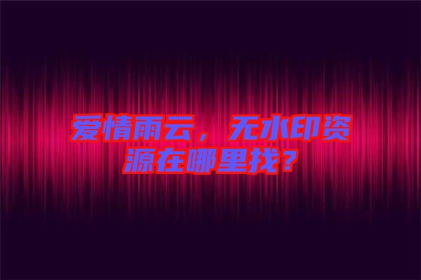 愛情雨云，無水印資源在哪里找？