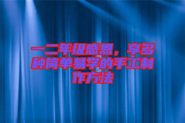 一二年級感恩，享多種簡單易學(xué)的手工制作方法