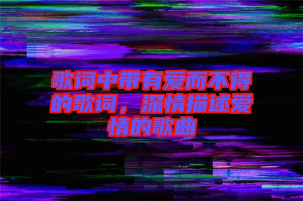 歌詞中帶有愛(ài)而不得的歌詞，深情描述愛(ài)情的歌曲