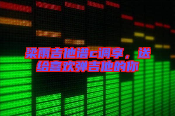 梁雨吉他譜c調(diào)享，送給喜歡彈吉他的你
