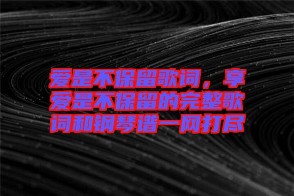 愛是不保留歌詞，享愛是不保留的完整歌詞和鋼琴譜一網(wǎng)打盡