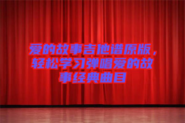 愛的故事吉他譜原版，輕松學習彈唱愛的故事經(jīng)典曲目