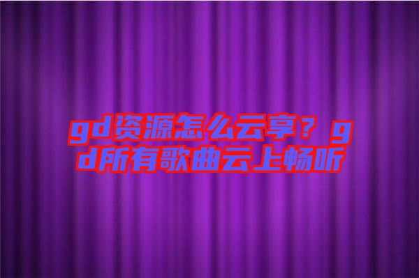 gd資源怎么云享？gd所有歌曲云上暢聽
