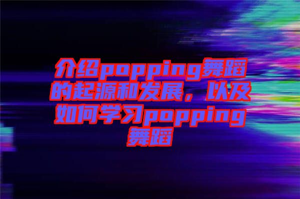 介紹popping舞蹈的起源和發(fā)展，以及如何學(xué)習(xí)popping舞蹈