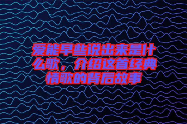愛能早些說出來是什么歌，介紹這首經(jīng)典情歌的背后故事