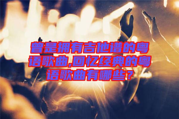 曾是擁有吉他譜的粵語歌曲,回憶經(jīng)典的粵語歌曲有哪些？