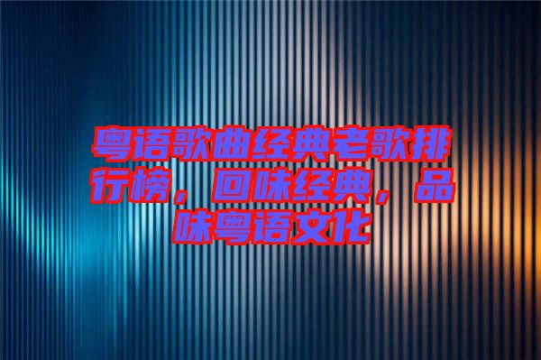粵語歌曲經(jīng)典老歌排行榜，回味經(jīng)典，品味粵語文化